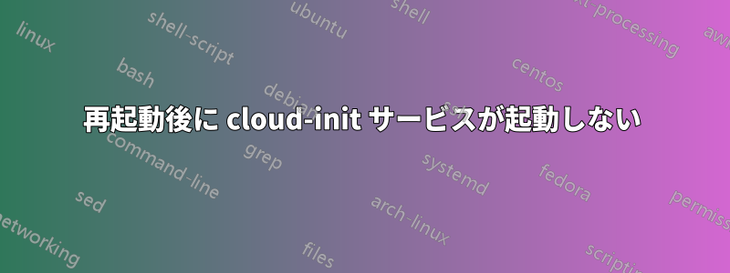 再起動後に cloud-init サービスが起動しない