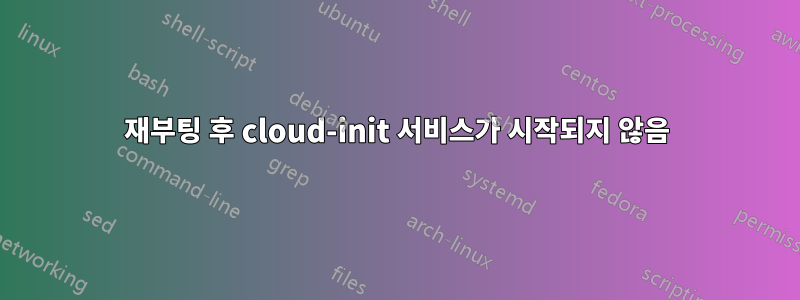 재부팅 후 cloud-init 서비스가 시작되지 않음