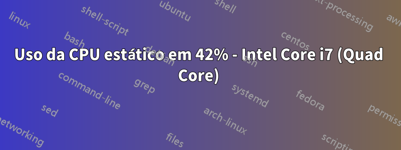 Uso da CPU estático em 42% - Intel Core i7 (Quad Core)