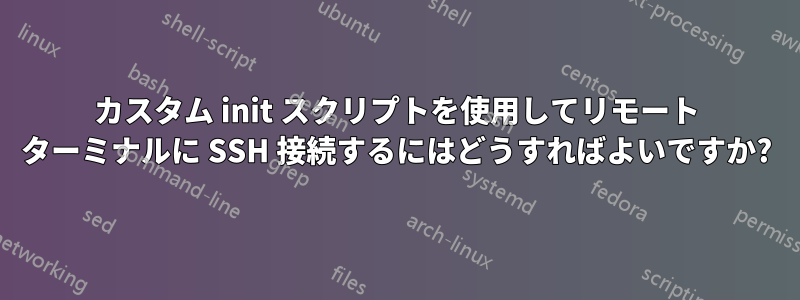 カスタム init スクリプトを使用してリモート ターミナルに SSH 接続するにはどうすればよいですか?