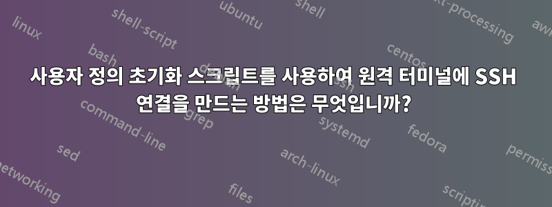 사용자 정의 초기화 스크립트를 사용하여 원격 터미널에 SSH 연결을 만드는 방법은 무엇입니까?