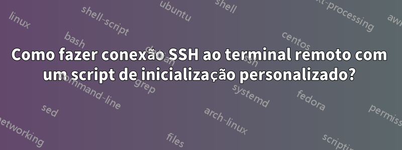 Como fazer conexão SSH ao terminal remoto com um script de inicialização personalizado?