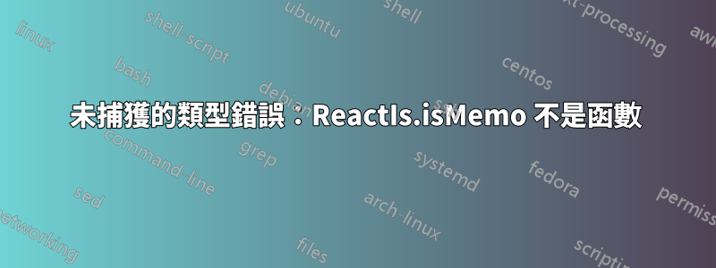 未捕獲的類型錯誤：ReactIs.isMemo 不是函數