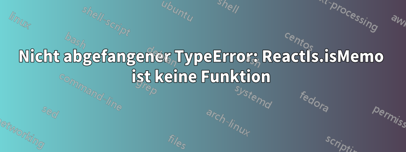 Nicht abgefangener TypeError: ReactIs.isMemo ist keine Funktion