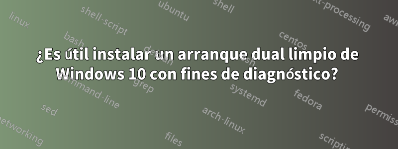 ¿Es útil instalar un arranque dual limpio de Windows 10 con fines de diagnóstico?