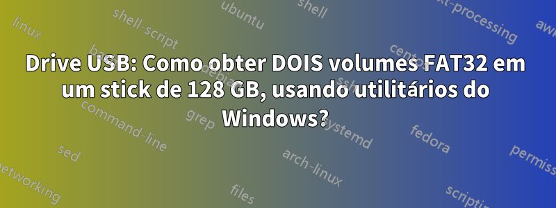 Drive USB: Como obter DOIS volumes FAT32 em um stick de 128 GB, usando utilitários do Windows?