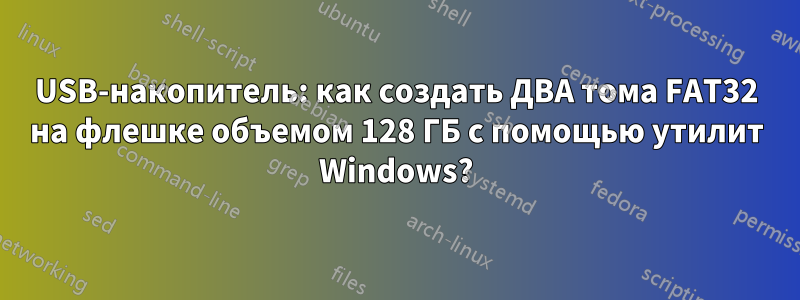 USB-накопитель: как создать ДВА тома FAT32 на флешке объемом 128 ГБ с помощью утилит Windows?