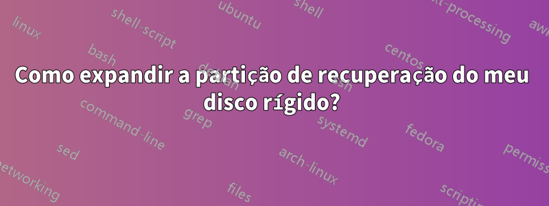 Como expandir a partição de recuperação do meu disco rígido?