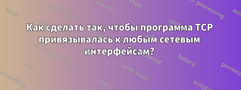 Как сделать так, чтобы программа TCP привязывалась к любым сетевым интерфейсам?