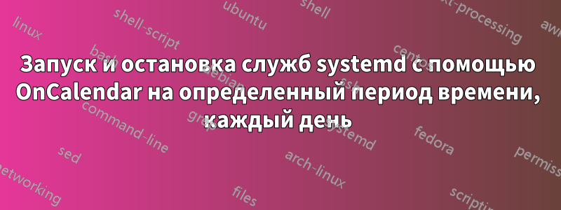 Запуск и остановка служб systemd с помощью OnCalendar на определенный период времени, каждый день