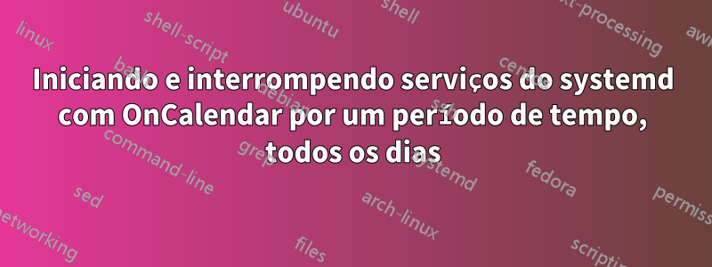 Iniciando e interrompendo serviços do systemd com OnCalendar por um período de tempo, todos os dias