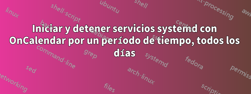 Iniciar y detener servicios systemd con OnCalendar por un período de tiempo, todos los días