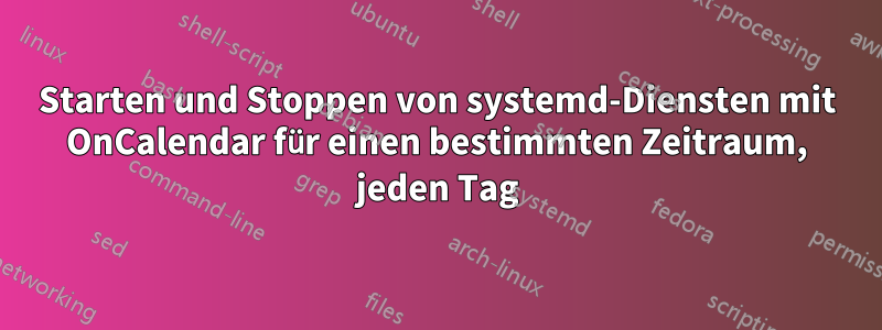 Starten und Stoppen von systemd-Diensten mit OnCalendar für einen bestimmten Zeitraum, jeden Tag