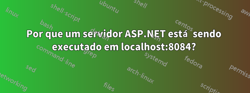 Por que um servidor ASP.NET está sendo executado em localhost:8084?