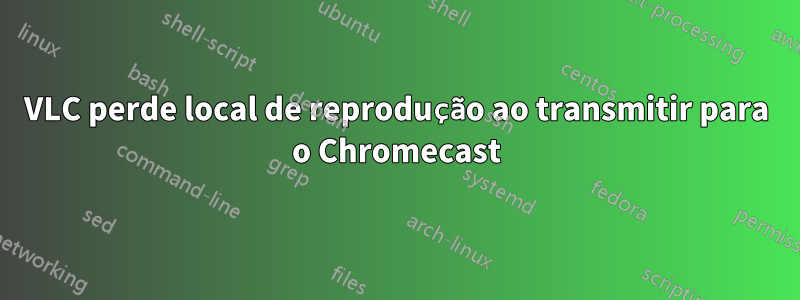 VLC perde local de reprodução ao transmitir para o Chromecast