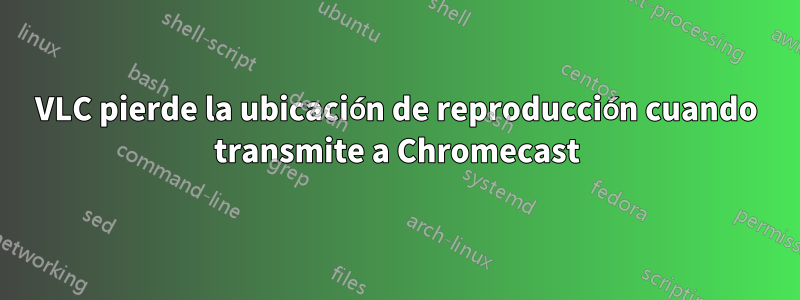 VLC pierde la ubicación de reproducción cuando transmite a Chromecast