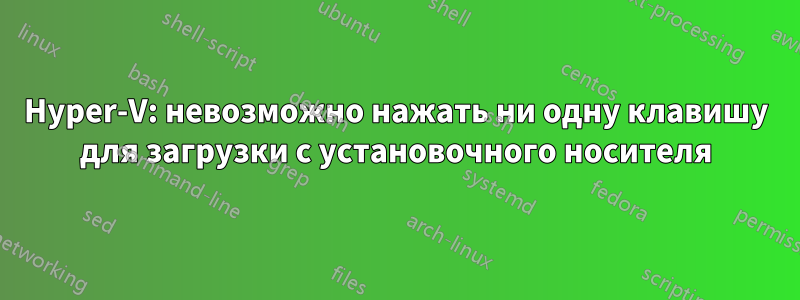 Hyper-V: невозможно нажать ни одну клавишу для загрузки с установочного носителя