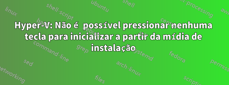 Hyper-V: Não é possível pressionar nenhuma tecla para inicializar a partir da mídia de instalação