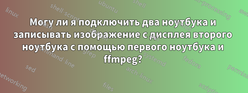 Могу ли я подключить два ноутбука и записывать изображение с дисплея второго ноутбука с помощью первого ноутбука и ffmpeg?