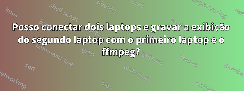 Posso conectar dois laptops e gravar a exibição do segundo laptop com o primeiro laptop e o ffmpeg?