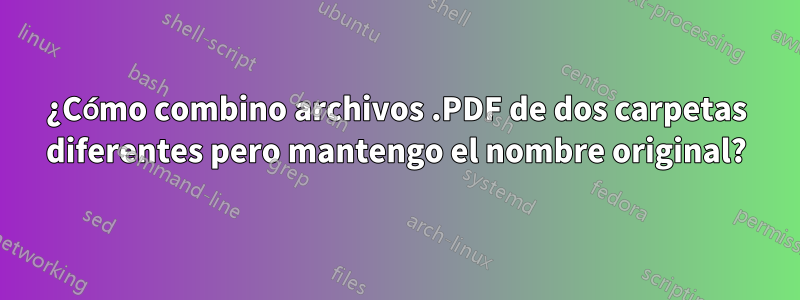 ¿Cómo combino archivos .PDF de dos carpetas diferentes pero mantengo el nombre original?