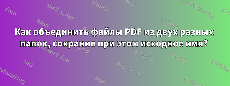 Как объединить файлы PDF из двух разных папок, сохранив при этом исходное имя?