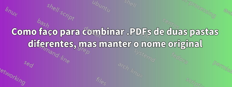 Como faço para combinar .PDFs de duas pastas diferentes, mas manter o nome original