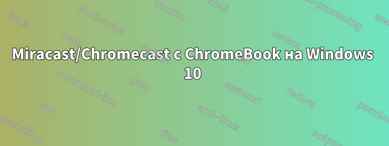 Miracast/Chromecast с ChromeBook на Windows 10