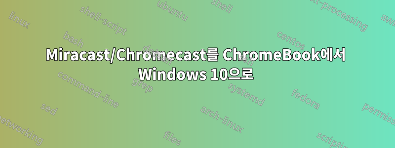 Miracast/Chromecast를 ChromeBook에서 Windows 10으로