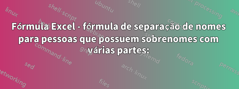 Fórmula Excel - fórmula de separação de nomes para pessoas que possuem sobrenomes com várias partes: