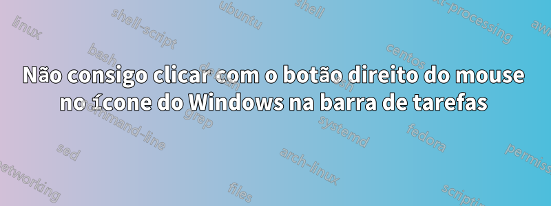 Não consigo clicar com o botão direito do mouse no ícone do Windows na barra de tarefas