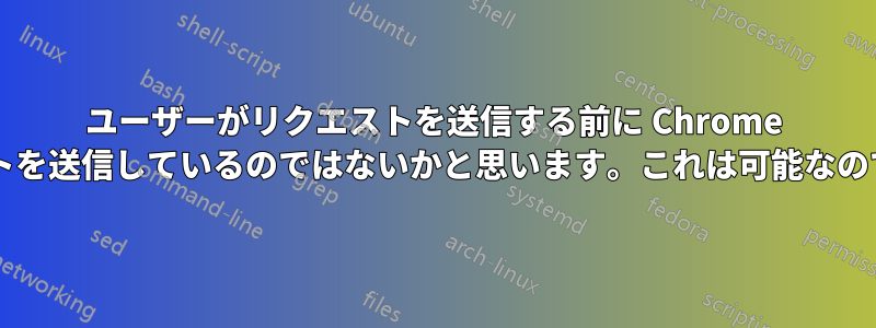 ユーザーがリクエストを送信する前に Chrome がリクエストを送信しているのではないかと思います。これは可能なのでしょうか?