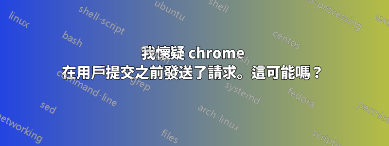 我懷疑 chrome 在用戶提交之前發送了請求。這可能嗎？