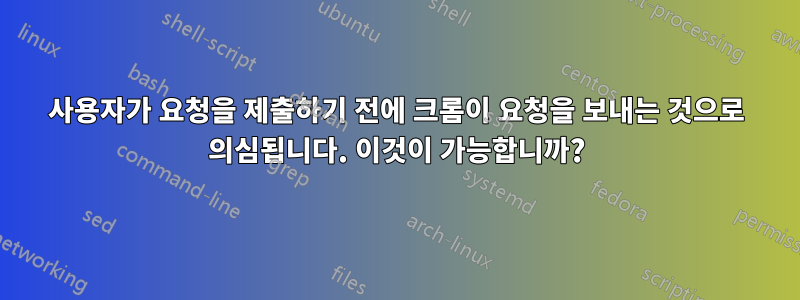 사용자가 요청을 제출하기 전에 크롬이 요청을 보내는 것으로 의심됩니다. 이것이 가능합니까?