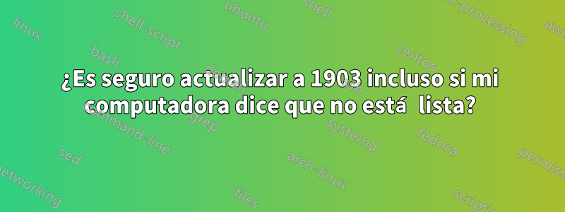 ¿Es seguro actualizar a 1903 incluso si mi computadora dice que no está lista?