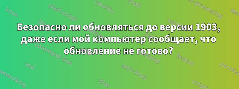 Безопасно ли обновляться до версии 1903, даже если мой компьютер сообщает, что обновление не готово?