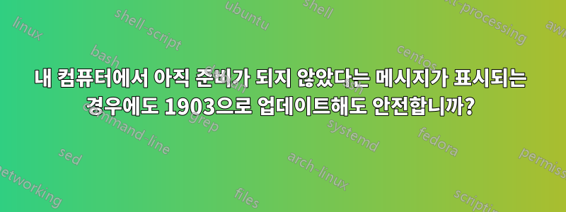 내 컴퓨터에서 아직 준비가 되지 않았다는 메시지가 표시되는 경우에도 1903으로 업데이트해도 안전합니까?