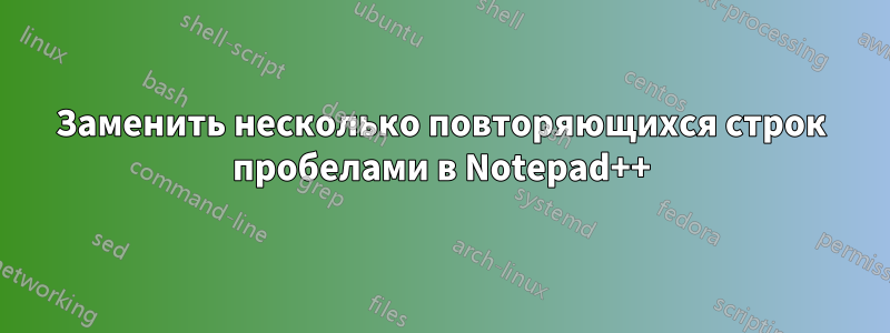 Заменить несколько повторяющихся строк пробелами в Notepad++