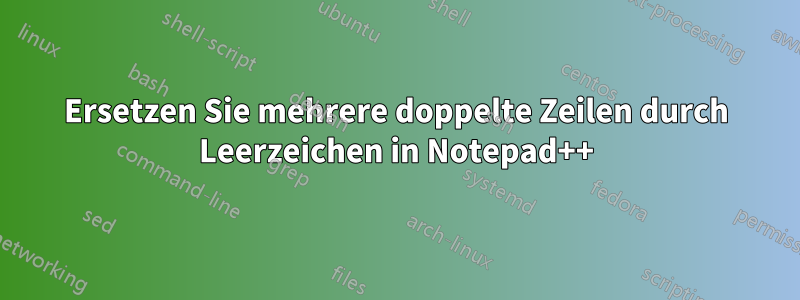 Ersetzen Sie mehrere doppelte Zeilen durch Leerzeichen in Notepad++