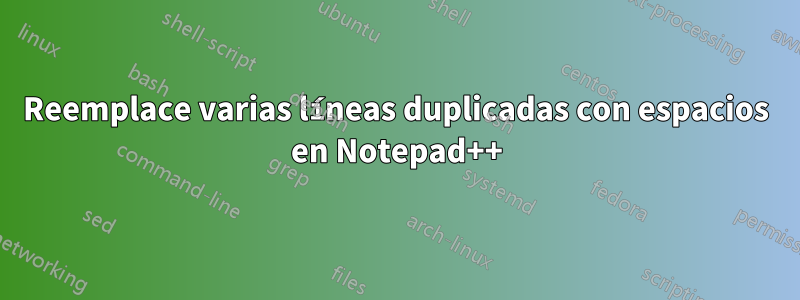 Reemplace varias líneas duplicadas con espacios en Notepad++