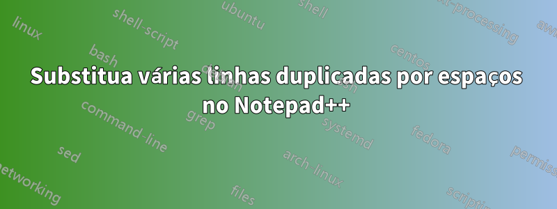 Substitua várias linhas duplicadas por espaços no Notepad++