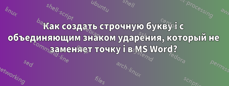 Как создать строчную букву i с объединяющим знаком ударения, который не заменяет точку i в MS Word?