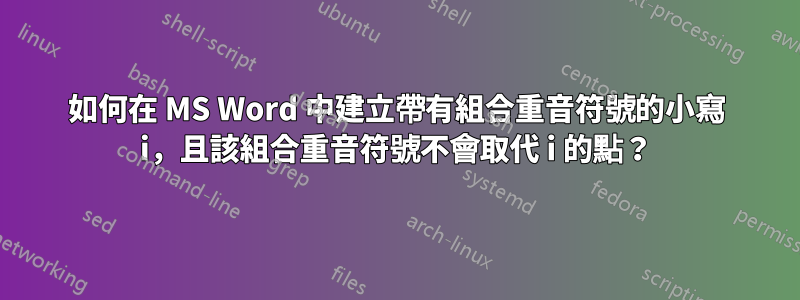 如何在 MS Word 中建立帶有組合重音符號的小寫 i，且該組合重音符號不會取代 i 的點？