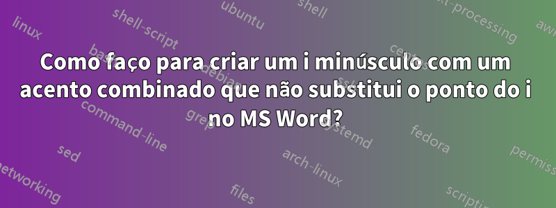 Como faço para criar um i minúsculo com um acento combinado que não substitui o ponto do i no MS Word?