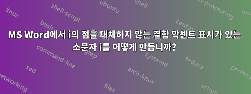 MS Word에서 i의 점을 대체하지 않는 결합 악센트 표시가 있는 소문자 i를 어떻게 만듭니까?