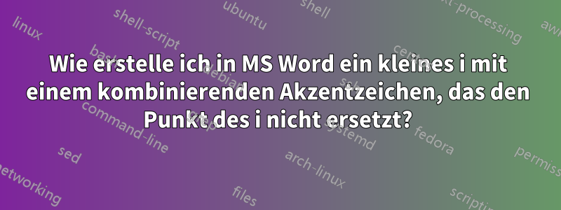 Wie erstelle ich in MS Word ein kleines i mit einem kombinierenden Akzentzeichen, das den Punkt des i nicht ersetzt?