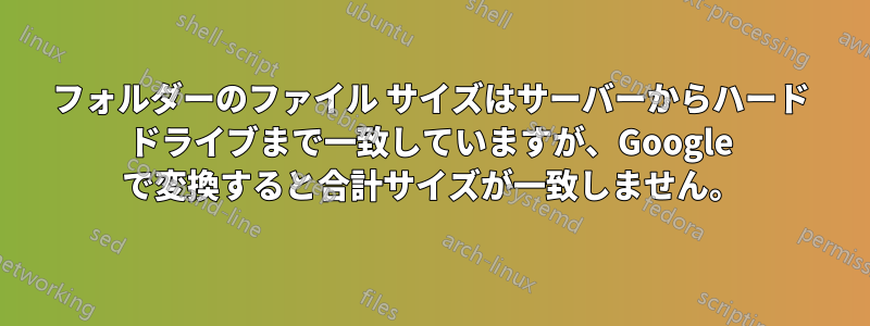 フォルダーのファイル サイズはサーバーからハード ドライブまで一致していますが、Google で変換すると合計サイズが一致しません。