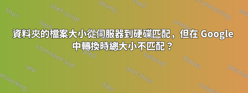 資料夾的檔案大小從伺服器到硬碟匹配，但在 Google 中轉換時總大小不匹配？