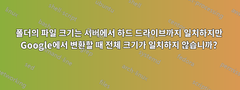 폴더의 파일 크기는 서버에서 하드 드라이브까지 일치하지만 Google에서 변환할 때 전체 크기가 일치하지 않습니까?