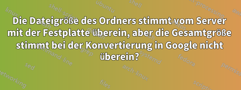 Die Dateigröße des Ordners stimmt vom Server mit der Festplatte überein, aber die Gesamtgröße stimmt bei der Konvertierung in Google nicht überein?